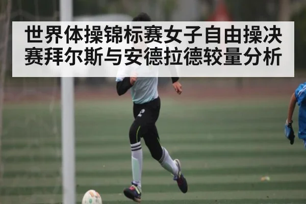 世界体操锦标赛女子自由操决赛拜尔斯与安德拉德较量分析