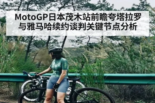 MotoGP日本茂木站前瞻夸塔拉罗与雅马哈续约谈判关键节点分析